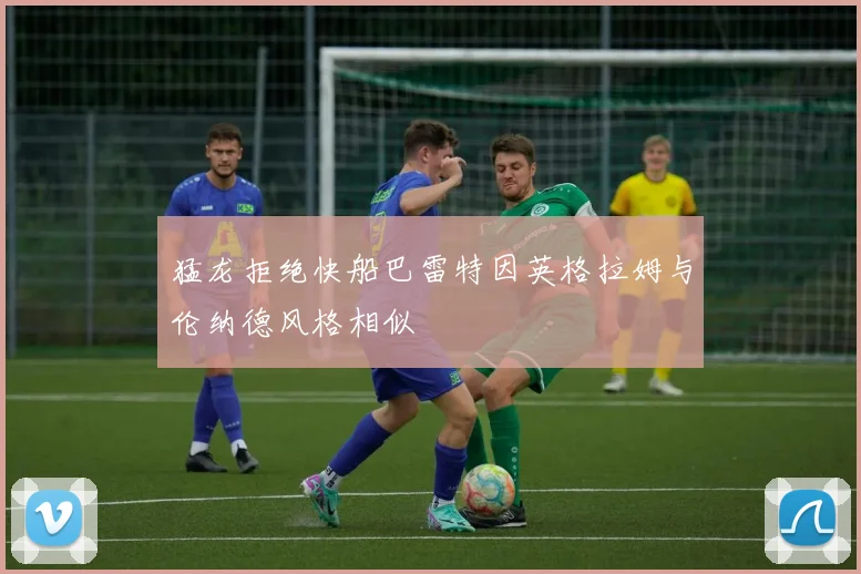 猛龙拒绝快船巴雷特因英格拉姆与伦纳德风格相似