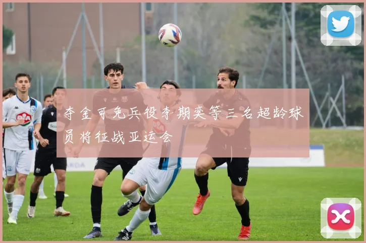 夺金可免兵役李期奕等三名超龄球员将征战亚运会