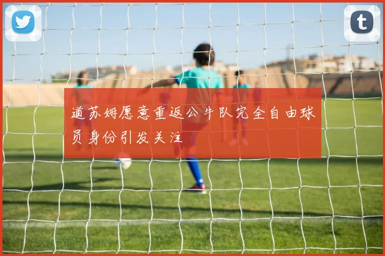道苏姆愿意重返公牛队完全自由球员身份引发关注