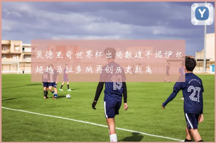 莫德里奇世界杯出场数追平诺伊尔超越马拉多纳再创历史新高