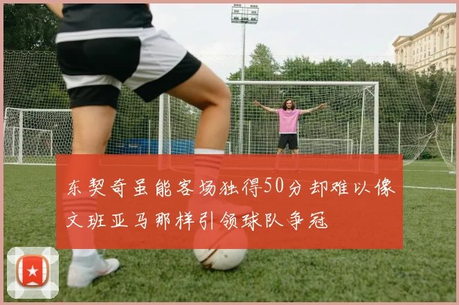 东契奇虽能客场独得50分却难以像文班亚马那样引领球队争冠