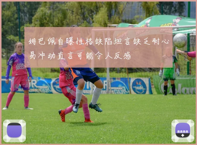 姆巴佩自曝性格缺陷坦言缺乏耐心易冲动直言可能令人反感