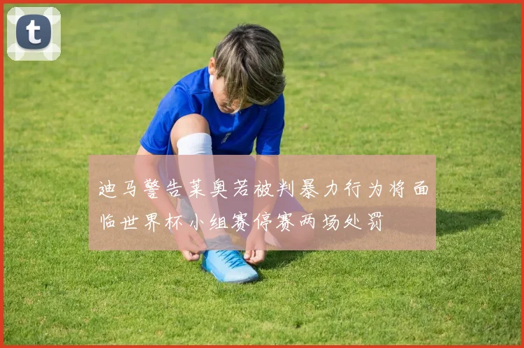 迪马警告莱奥若被判暴力行为将面临世界杯小组赛停赛两场处罚