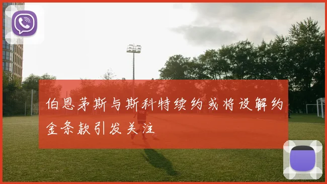 伯恩茅斯与斯科特续约或将设解约金条款引发关注