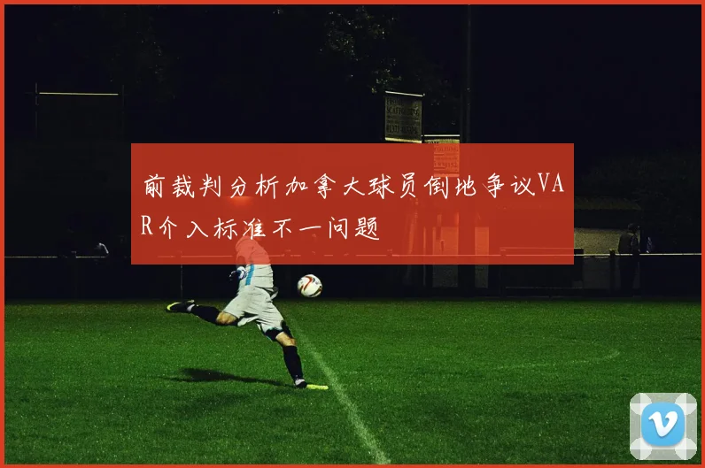 前裁判分析加拿大球员倒地争议VAR介入标准不一问题