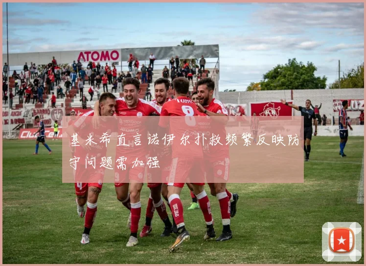 基米希直言诺伊尔扑救频繁反映防守问题需加强