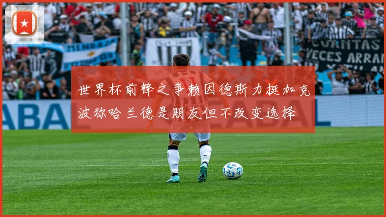 世界杯前锋之争赖因德斯力挺加克波称哈兰德是朋友但不改变选择