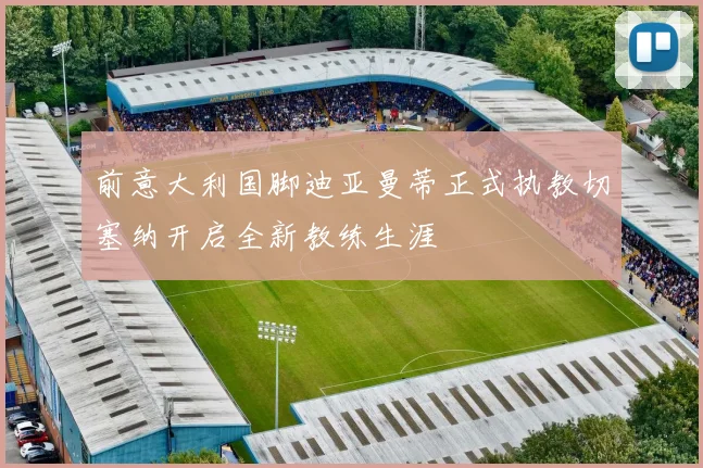 前意大利国脚迪亚曼蒂正式执教切塞纳开启全新教练生涯