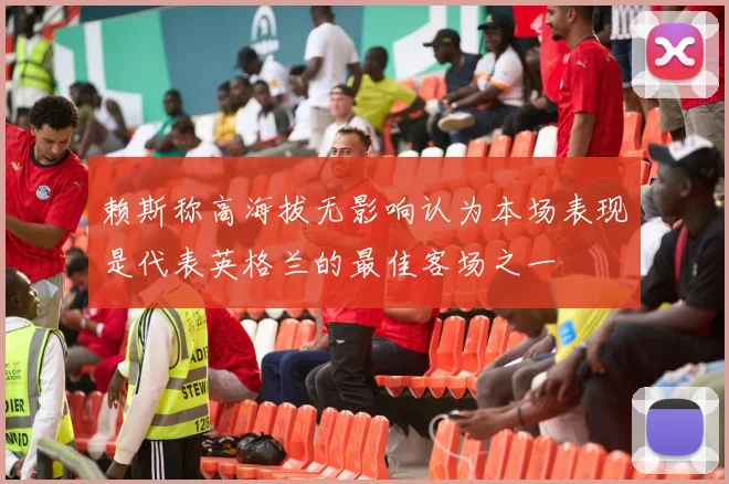 赖斯称高海拔无影响认为本场表现是代表英格兰的最佳客场之一