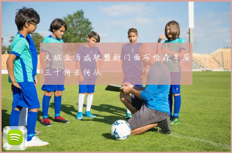 文班亚马成联盟新门面布伦森年届三十何去何从
