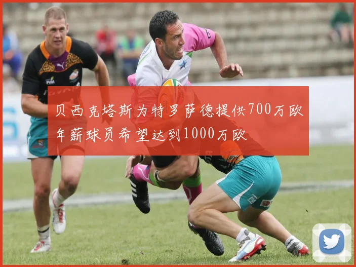 贝西克塔斯为特罗萨德提供700万欧年薪球员希望达到1000万欧