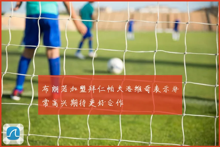 布朗若加盟拜仁帕夫洛维奇表示非常高兴期待更好合作