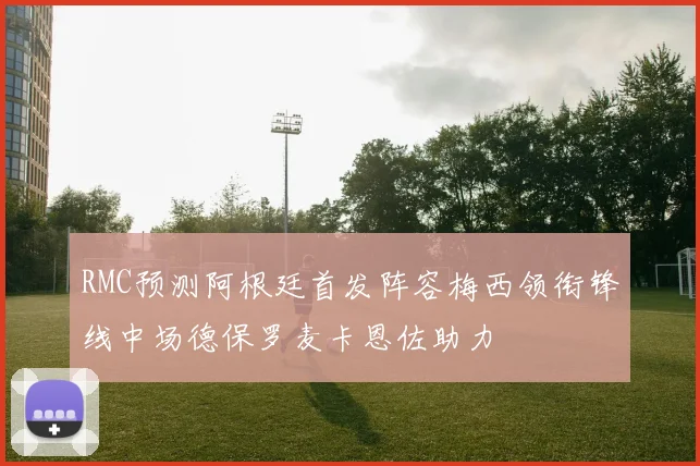 RMC预测阿根廷首发阵容梅西领衔锋线中场德保罗麦卡恩佐助力
