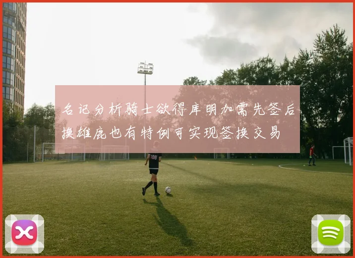 名记分析骑士欲得库明加需先签后换雄鹿也有特例可实现签换交易