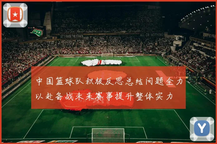 中国篮球队积极反思总结问题全力以赴备战未来赛事提升整体实力
