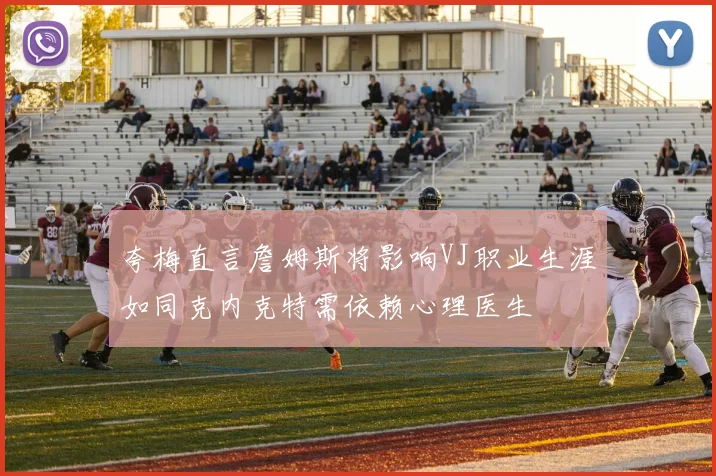 夸梅直言詹姆斯将影响VJ职业生涯如同克内克特需依赖心理医生