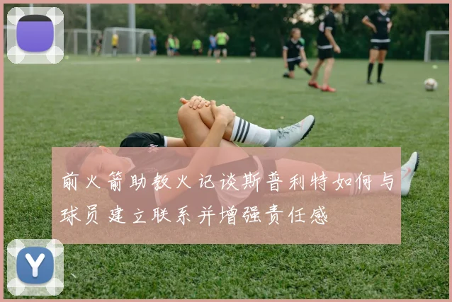 前火箭助教火记谈斯普利特如何与球员建立联系并增强责任感