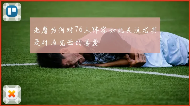 老詹为何对76人阵容如此关注尤其是对马克西的喜爱