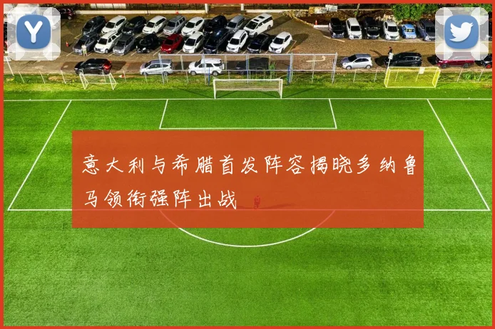 意大利与希腊首发阵容揭晓多纳鲁马领衔强阵出战